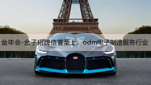 金年会-金子招牌信誉至上：odm电子制造服务行业